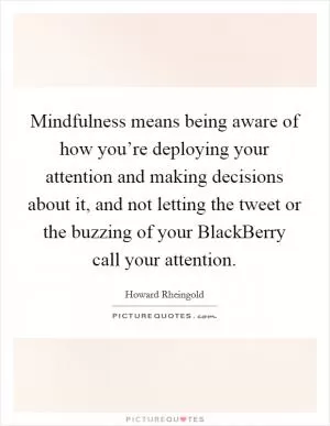 Mindfulness means being aware of how you’re deploying your attention and making decisions about it, and not letting the tweet or the buzzing of your BlackBerry call your attention Picture Quote #1