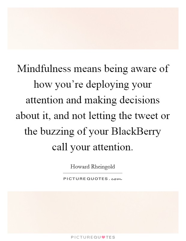 Mindfulness means being aware of how you're deploying your attention and making decisions about it, and not letting the tweet or the buzzing of your BlackBerry call your attention. Picture Quote #1