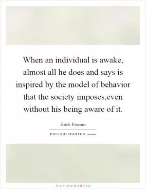 When an individual is awake, almost all he does and says is inspired by the model of behavior that the society imposes,even without his being aware of it Picture Quote #1