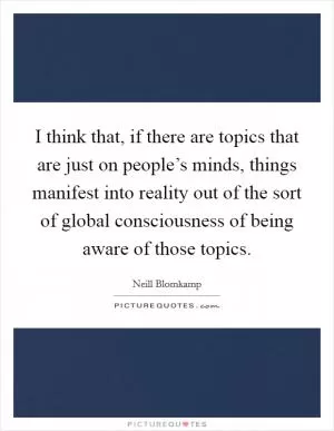 I think that, if there are topics that are just on people’s minds, things manifest into reality out of the sort of global consciousness of being aware of those topics Picture Quote #1