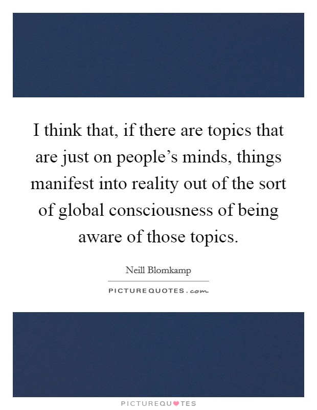 I think that, if there are topics that are just on people's minds, things manifest into reality out of the sort of global consciousness of being aware of those topics. Picture Quote #1