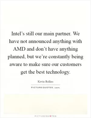 Intel’s still our main partner. We have not announced anything with AMD and don’t have anything planned, but we’re constantly being aware to make sure our customers get the best technology Picture Quote #1