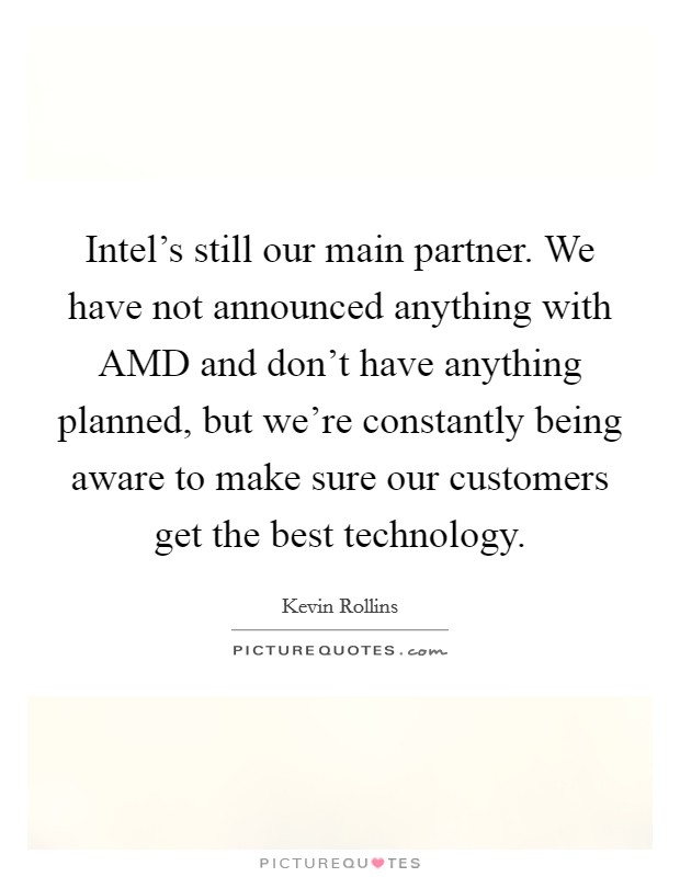 Intel's still our main partner. We have not announced anything with AMD and don't have anything planned, but we're constantly being aware to make sure our customers get the best technology. Picture Quote #1