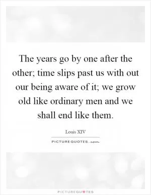 The years go by one after the other; time slips past us with out our being aware of it; we grow old like ordinary men and we shall end like them Picture Quote #1