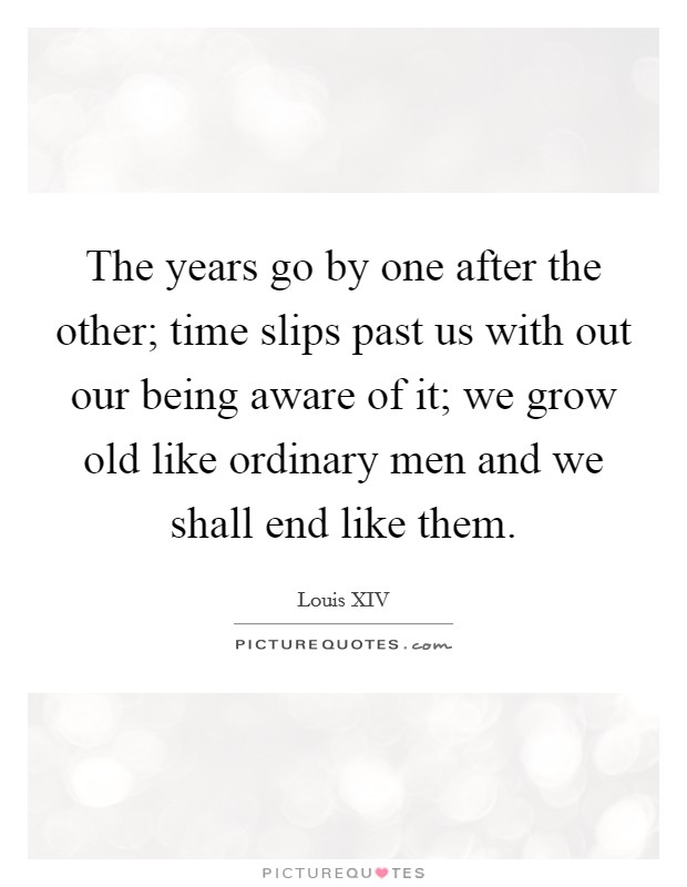 The years go by one after the other; time slips past us with out our being aware of it; we grow old like ordinary men and we shall end like them. Picture Quote #1