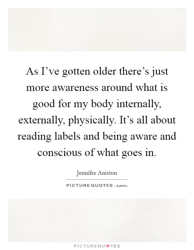 As I've gotten older there's just more awareness around what is good for my body internally, externally, physically. It's all about reading labels and being aware and conscious of what goes in. Picture Quote #1