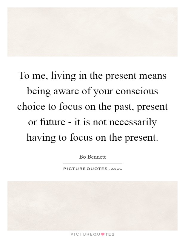 To me, living in the present means being aware of your conscious choice to focus on the past, present or future - it is not necessarily having to focus on the present. Picture Quote #1