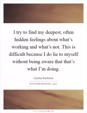 I try to find my deepest, often hidden feelings about what’s working and what’s not. This is difficult because I do lie to myself without being aware that that’s what I’m doing Picture Quote #1