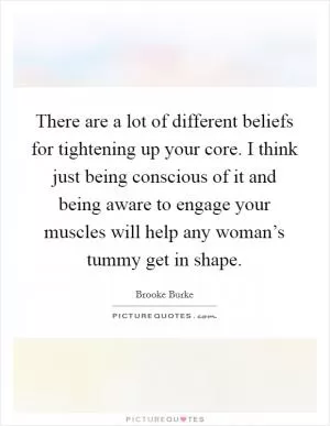 There are a lot of different beliefs for tightening up your core. I think just being conscious of it and being aware to engage your muscles will help any woman’s tummy get in shape Picture Quote #1