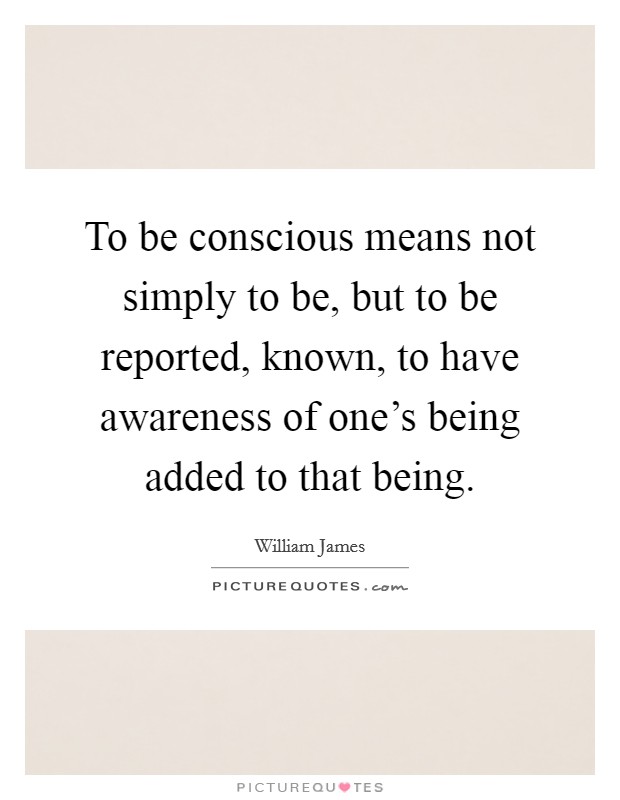 To be conscious means not simply to be, but to be reported, known, to have awareness of one’s being added to that being Picture Quote #1