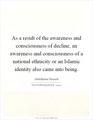 As a result of the awareness and consciousness of decline, an awareness and consciousness of a national ethnicity or an Islamic identity also came into being Picture Quote #1