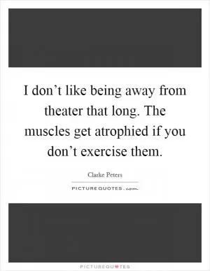I don’t like being away from theater that long. The muscles get atrophied if you don’t exercise them Picture Quote #1