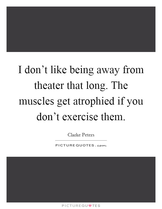 I don't like being away from theater that long. The muscles get atrophied if you don't exercise them. Picture Quote #1