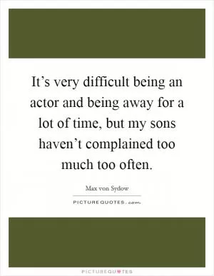 It’s very difficult being an actor and being away for a lot of time, but my sons haven’t complained too much too often Picture Quote #1