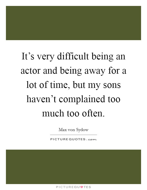 It's very difficult being an actor and being away for a lot of time, but my sons haven't complained too much too often. Picture Quote #1