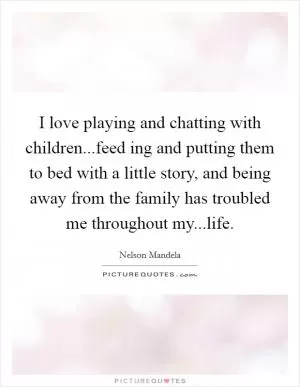 I love playing and chatting with children...feed ing and putting them to bed with a little story, and being away from the family has troubled me throughout my...life Picture Quote #1