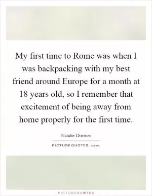 My first time to Rome was when I was backpacking with my best friend around Europe for a month at 18 years old, so I remember that excitement of being away from home properly for the first time Picture Quote #1