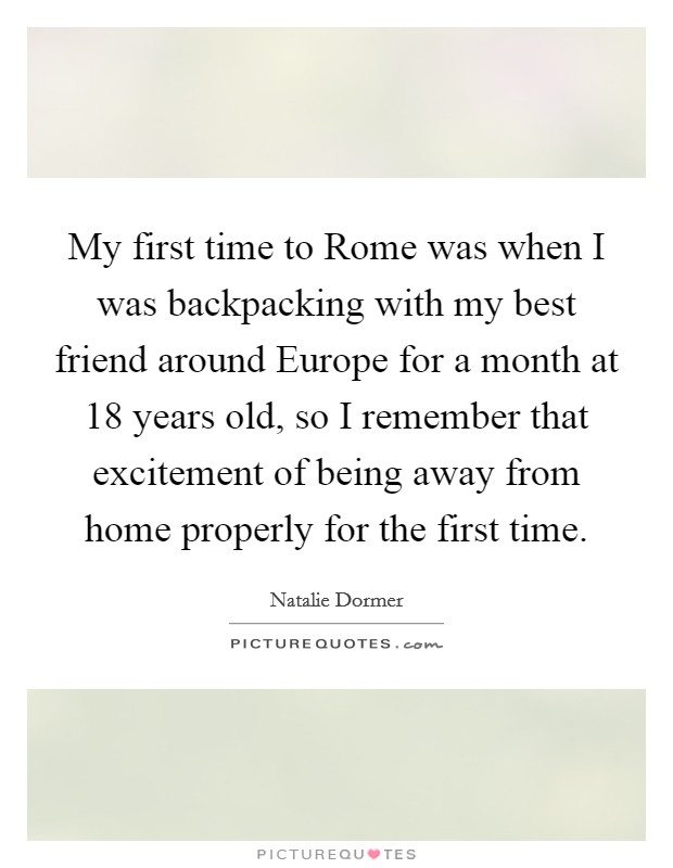 My first time to Rome was when I was backpacking with my best friend around Europe for a month at 18 years old, so I remember that excitement of being away from home properly for the first time. Picture Quote #1