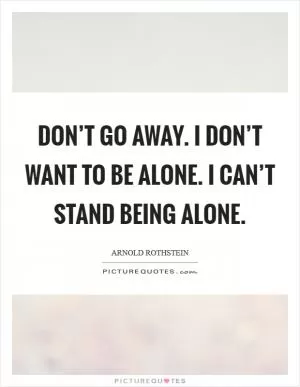 Don’t go away. I don’t want to be alone. I can’t stand being alone Picture Quote #1