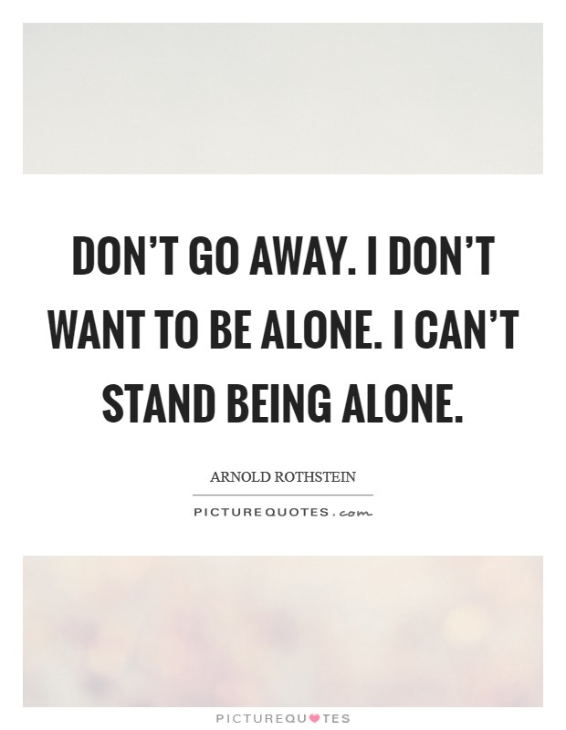 Don't go away. I don't want to be alone. I can't stand being alone. Picture Quote #1