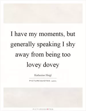 I have my moments, but generally speaking I shy away from being too lovey dovey Picture Quote #1