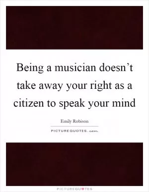 Being a musician doesn’t take away your right as a citizen to speak your mind Picture Quote #1