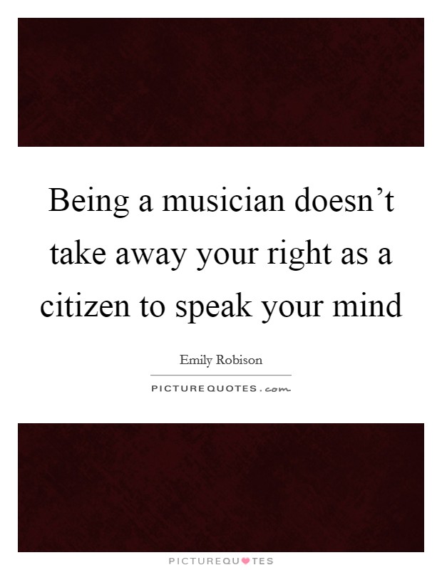 Being a musician doesn't take away your right as a citizen to speak your mind Picture Quote #1
