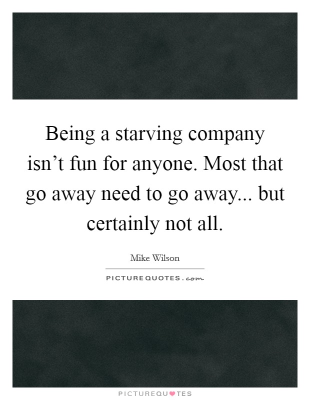 Being a starving company isn't fun for anyone. Most that go away need to go away... but certainly not all. Picture Quote #1