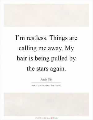 I’m restless. Things are calling me away. My hair is being pulled by the stars again Picture Quote #1
