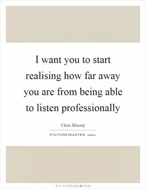 I want you to start realising how far away you are from being able to listen professionally Picture Quote #1