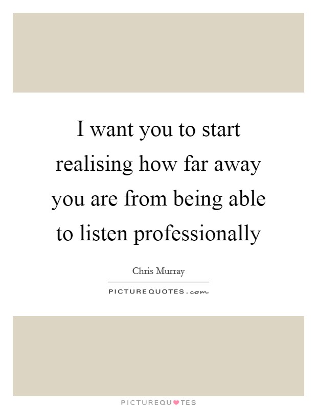 I want you to start realising how far away you are from being able to listen professionally Picture Quote #1
