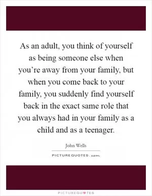 As an adult, you think of yourself as being someone else when you’re away from your family, but when you come back to your family, you suddenly find yourself back in the exact same role that you always had in your family as a child and as a teenager Picture Quote #1