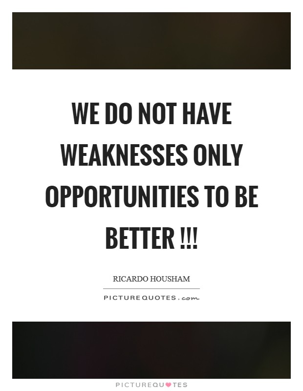 We do not have weaknesses only opportunities to be better !!! Picture Quote #1