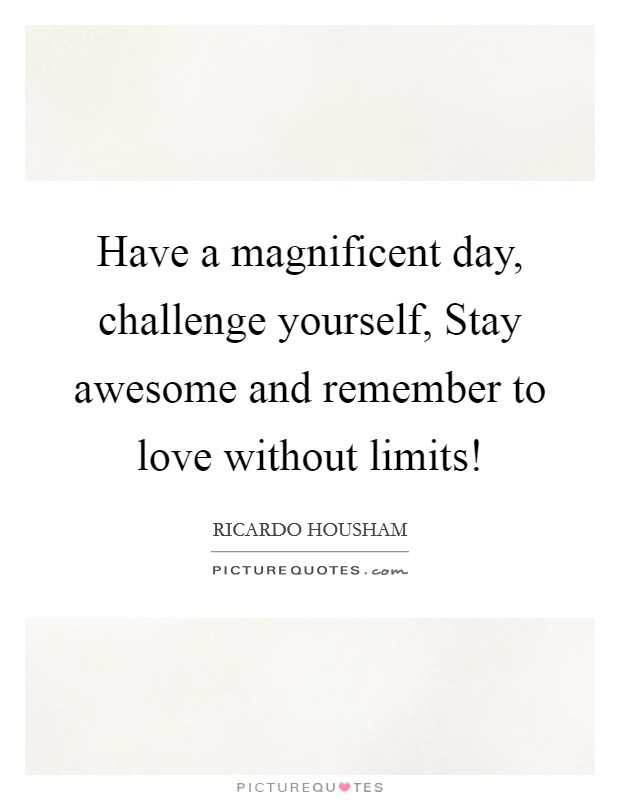 Have a magnificent day, challenge yourself, Stay awesome and remember to love without limits! Picture Quote #1