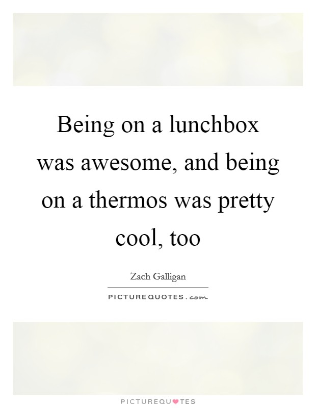 Being on a lunchbox was awesome, and being on a thermos was pretty cool, too Picture Quote #1