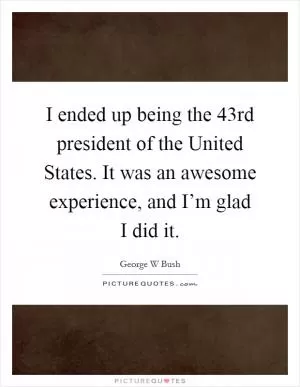 I ended up being the 43rd president of the United States. It was an awesome experience, and I’m glad I did it Picture Quote #1