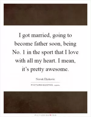 I got married, going to become father soon, being No. 1 in the sport that I love with all my heart. I mean, it’s pretty awesome Picture Quote #1