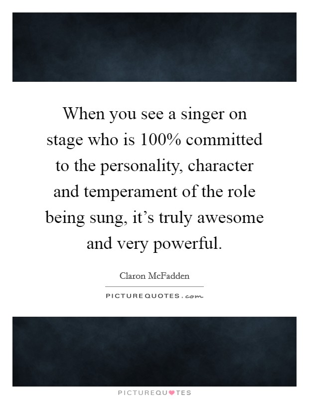 When you see a singer on stage who is 100% committed to the personality, character and temperament of the role being sung, it's truly awesome and very powerful. Picture Quote #1