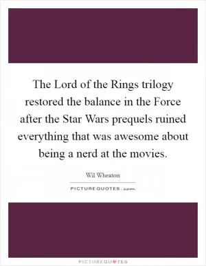 The Lord of the Rings trilogy restored the balance in the Force after the Star Wars prequels ruined everything that was awesome about being a nerd at the movies Picture Quote #1