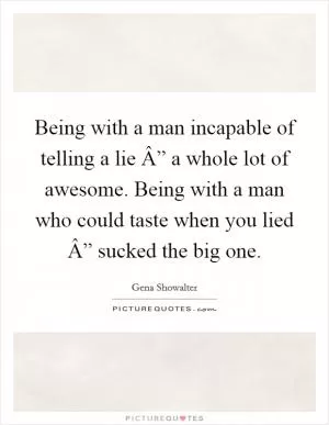 Being with a man incapable of telling a lie Â” a whole lot of awesome. Being with a man who could taste when you lied Â” sucked the big one Picture Quote #1
