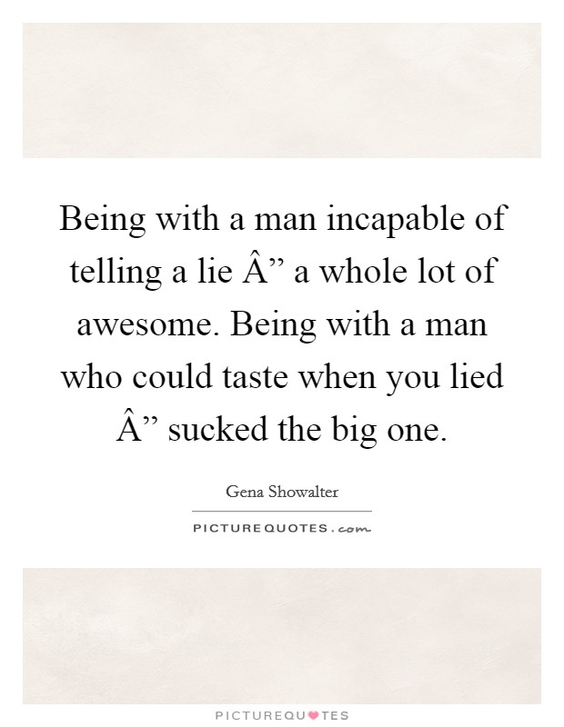 Being with a man incapable of telling a lie Â” a whole lot of awesome. Being with a man who could taste when you lied Â” sucked the big one. Picture Quote #1
