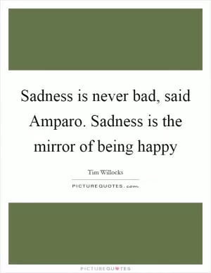 Sadness is never bad, said Amparo. Sadness is the mirror of being happy Picture Quote #1