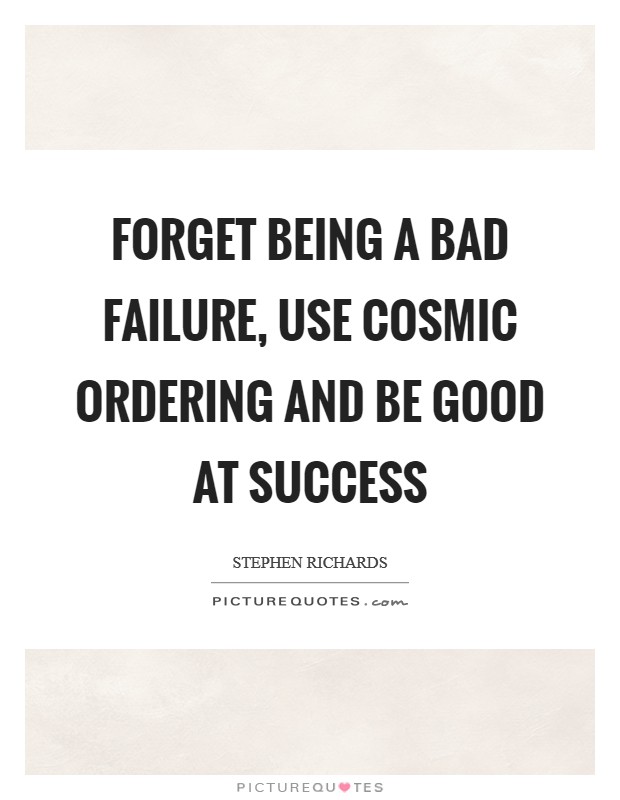 Forget being a bad failure, use Cosmic Ordering and be good at success Picture Quote #1