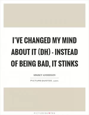 I’ve changed my mind about it (DH) - instead of being bad, it stinks Picture Quote #1