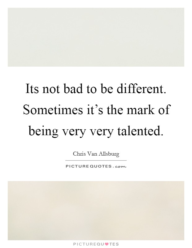 Its not bad to be different. Sometimes it's the mark of being very very talented. Picture Quote #1