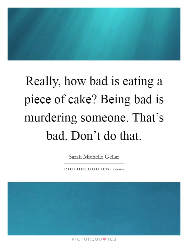 Really, how bad is eating a piece of cake? Being bad is murdering someone. That's bad. Don't do that. Picture Quote #1