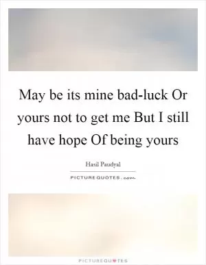 May be its mine bad-luck Or yours not to get me But I still have hope Of being yours Picture Quote #1