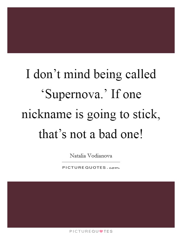 I don't mind being called ‘Supernova.' If one nickname is going to stick, that's not a bad one! Picture Quote #1