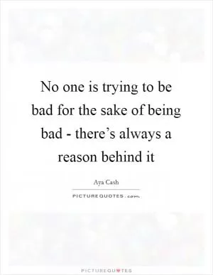 No one is trying to be bad for the sake of being bad - there’s always a reason behind it Picture Quote #1