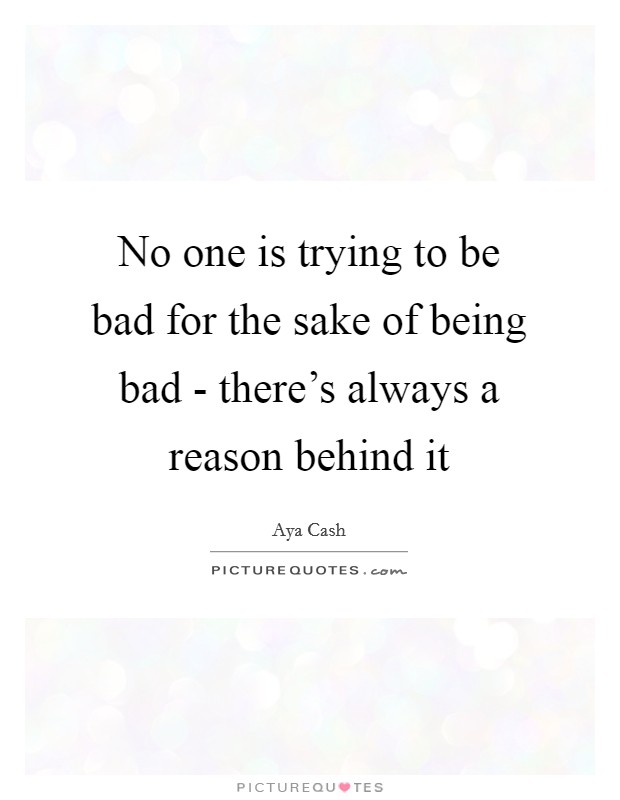 No one is trying to be bad for the sake of being bad - there's always a reason behind it Picture Quote #1